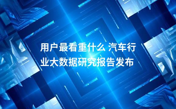 用户最看重什么 汽车行业大数据研究报告发布